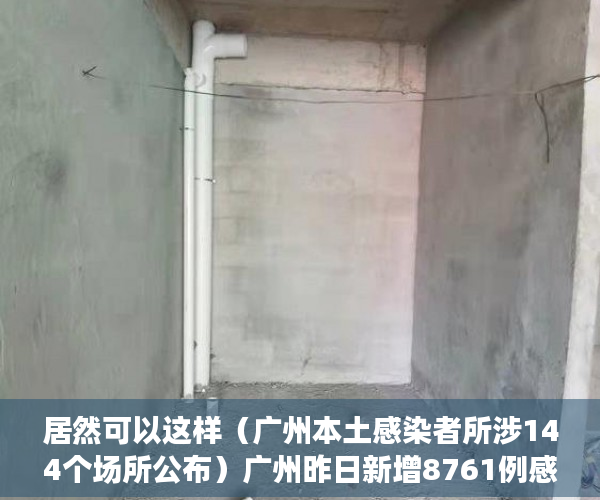 居然可以这样（广州本土感染者所涉144个场所公布）广州昨日新增8761例感染者，最新涉疫场所公布，涉7区，广州报告85例感染者地区分布，