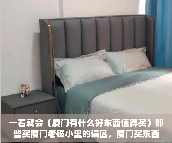 一看就会（厦门有什么好东西值得买）那些买厦门老破小里的误区，厦门买东西的地方，