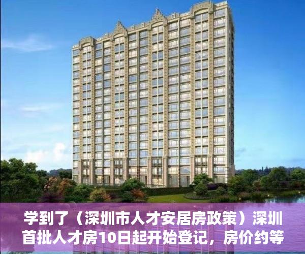 学到了（深圳市人才安居房政策）深圳首批人才房10日起开始登记，房价约等于同类商品房6折，深圳人才房优惠政策，