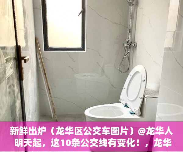 新鲜出炉（龙华区公交车图片）@龙华人 明天起，这10条公交线有变化！，龙华公交车最晚几点，