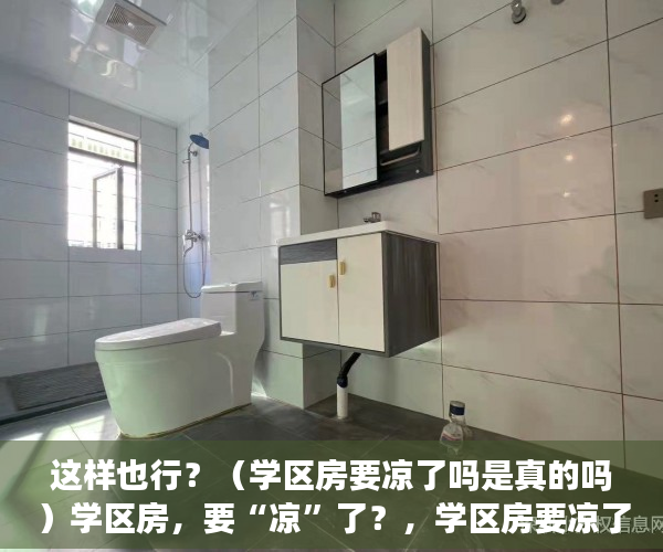 这样也行？（学区房要凉了吗是真的吗）学区房，要“凉”了？，学区房要凉了，